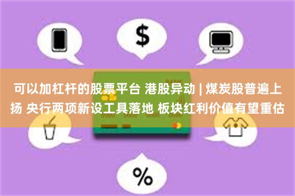 可以加杠杆的股票平台 港股异动 | 煤炭股普遍上扬 央行两项新设工具落地 板块红利价值有望重估