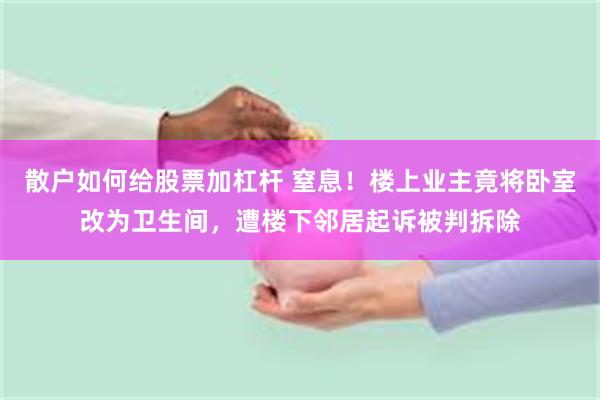 散户如何给股票加杠杆 窒息！楼上业主竟将卧室改为卫生间，遭楼下邻居起诉被判拆除