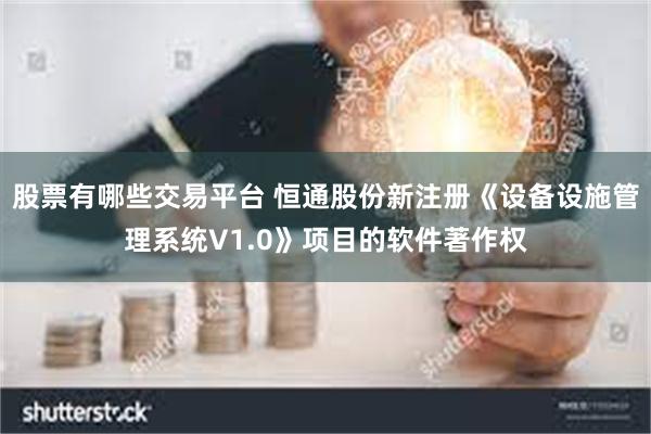 股票有哪些交易平台 恒通股份新注册《设备设施管理系统V1.0》项目的软件著作权