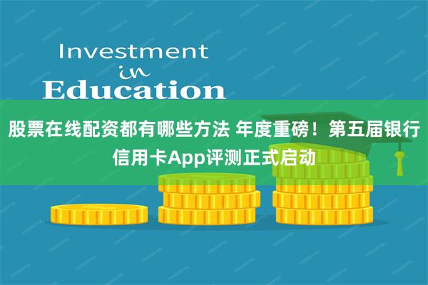 股票在线配资都有哪些方法 年度重磅！第五届银行信用卡App评测正式启动