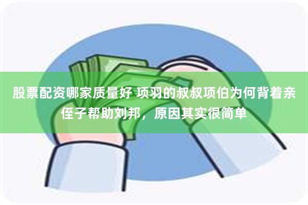 股票配资哪家质量好 项羽的叔叔项伯为何背着亲侄子帮助刘邦，原因其实很简单