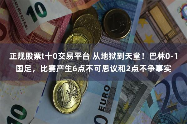 正规股票t十0交易平台 从地狱到天堂！巴林0-1国足，比赛产生6点不可思议和2点不争事实