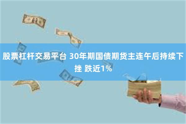 股票杠杆交易平台 30年期国债期货主连午后持续下挫 跌近1%