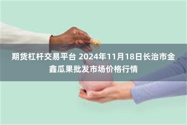 期货杠杆交易平台 2024年11月18日长治市金鑫瓜果批发市场价格行情