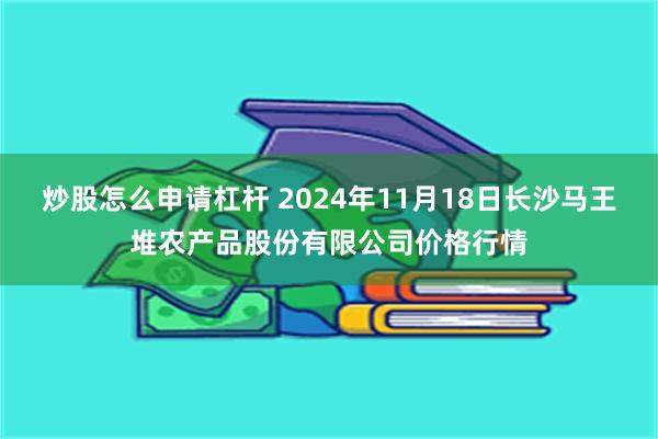 炒股怎么申请杠杆 2024年11月18日长沙马王堆农产品股份有限公司价格行情