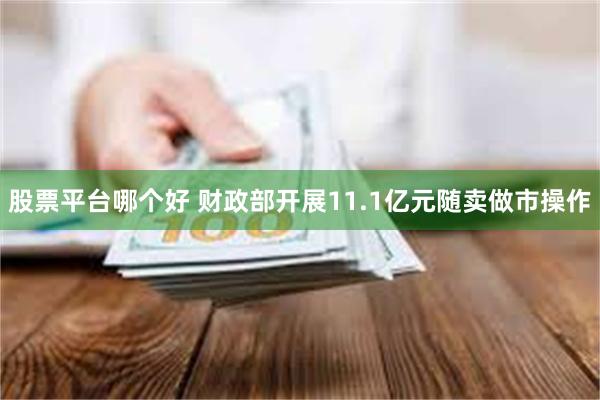 股票平台哪个好 财政部开展11.1亿元随卖做市操作