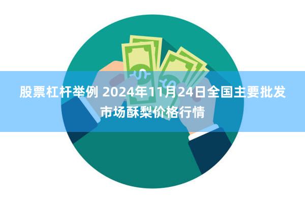 股票杠杆举例 2024年11月24日全国主要批发市场酥梨价格行情