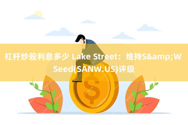 杠杆炒股利息多少 Lake Street：维持S&W Seed(SANW.US)评级