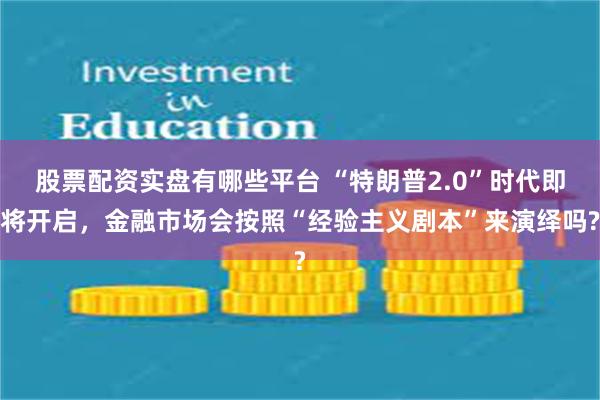 股票配资实盘有哪些平台 “特朗普2.0”时代即将开启，金融市场会按照“经验主义剧本”来演绎吗?