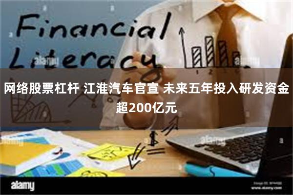 网络股票杠杆 江淮汽车官宣 未来五年投入研发资金超200亿元