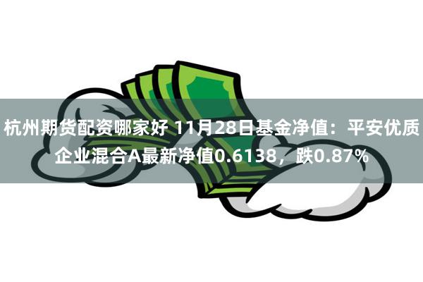 杭州期货配资哪家好 11月28日基金净值：平安优质企业混合A最新净值0.6138，跌0.87%