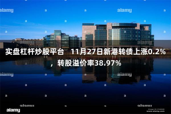 实盘杠杆炒股平台   11月27日新港转债上涨0.2%，转股溢价率38.97%