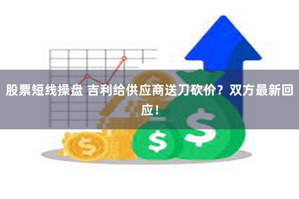 股票短线操盘 吉利给供应商送刀砍价？双方最新回应！