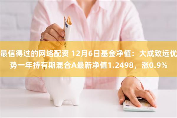 最信得过的网络配资 12月6日基金净值：大成致远优势一年持有期混合A最新净值1.2498，涨0.9%