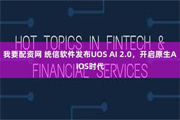 我要配资网 统信软件发布UOS AI 2.0，开启原生AIOS时代