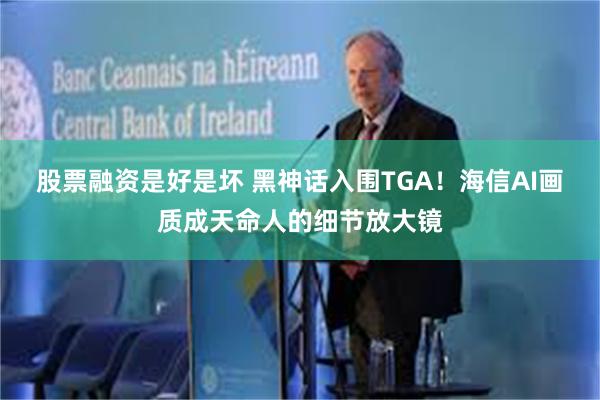 股票融资是好是坏 黑神话入围TGA！海信AI画质成天命人的细节放大镜