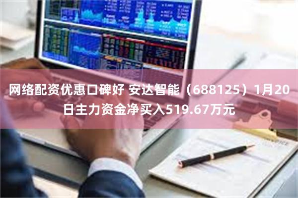 网络配资优惠口碑好 安达智能（688125）1月20日主力资金净买入519.67万元