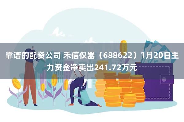 靠谱的配资公司 禾信仪器（688622）1月20日主力资金净卖出241.72万元