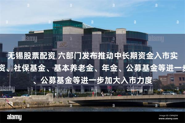 无锡股票配资 六部门发布推动中长期资金入市实施方案 引导险资、社保基金、基本养老金、年金、公募基金等进一步加大入市力度