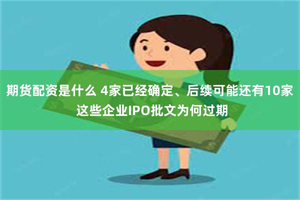 期货配资是什么 4家已经确定、后续可能还有10家 这些企业IPO批文为何过期