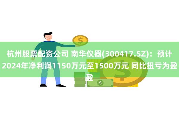 杭州股票配资公司 南华仪器(300417.SZ)：预计2024年净利润1150万元至1500万元 同比扭亏为盈