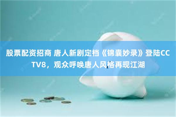 股票配资招商 唐人新剧定档《锦囊妙录》登陆CCTV8，观众呼唤唐人风格再现江湖