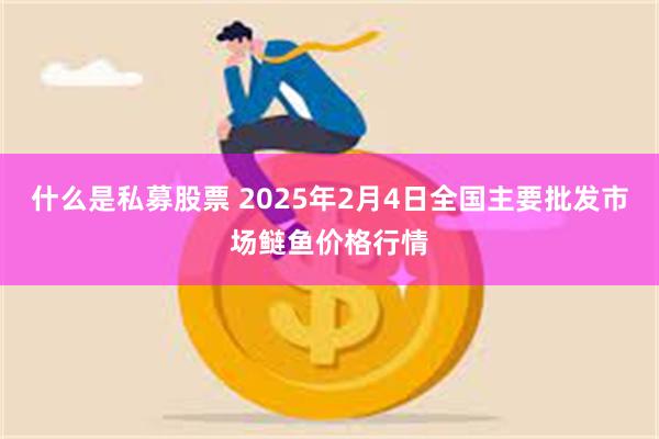 什么是私募股票 2025年2月4日全国主要批发市场鲢鱼价格行情