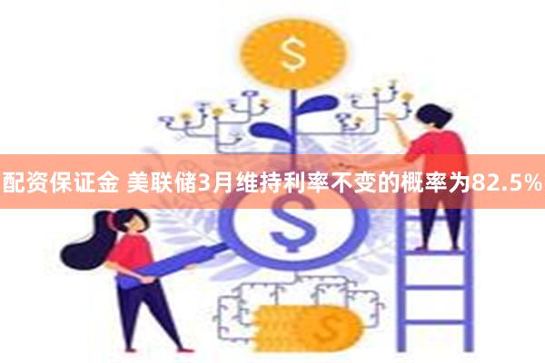 配资保证金 美联储3月维持利率不变的概率为82.5%