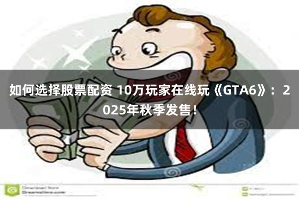 如何选择股票配资 10万玩家在线玩《GTA6》：2025年秋季发售！