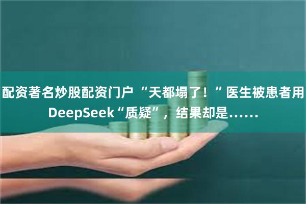 配资著名炒股配资门户 “天都塌了！”医生被患者用DeepSeek“质疑”，结果却是……