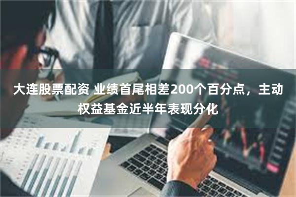 大连股票配资 业绩首尾相差200个百分点，主动权益基金近半年表现分化