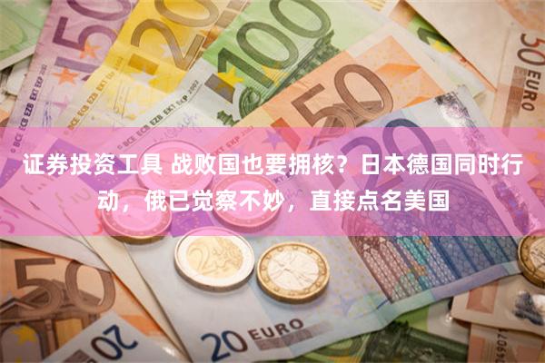 证券投资工具 战败国也要拥核？日本德国同时行动，俄已觉察不妙，直接点名美国