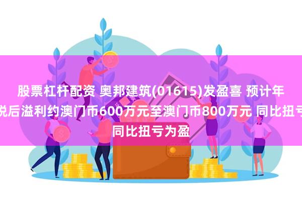 股票杠杆配资 奥邦建筑(01615)发盈喜 预计年度除税后溢利约澳门币600万元至澳门币800万元 同比扭亏为盈