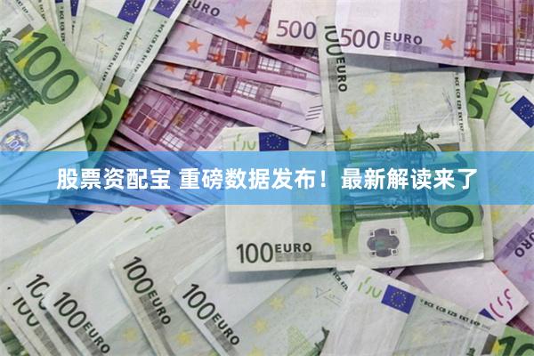 股票资配宝 重磅数据发布！最新解读来了