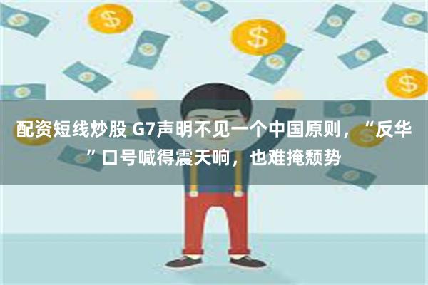 配资短线炒股 G7声明不见一个中国原则，“反华”口号喊得震天响，也难掩颓势